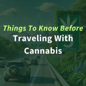 Things to Consider When Traveling with Cannabis in Ontario